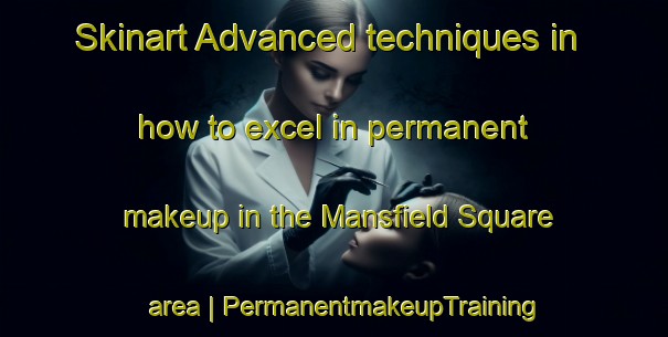 Skinart Advanced techniques in how to excel in permanent makeup in the Mansfield Square area | PermanentmakeupTraining | PermanentmakeupClasses | SkinartTraining-United States